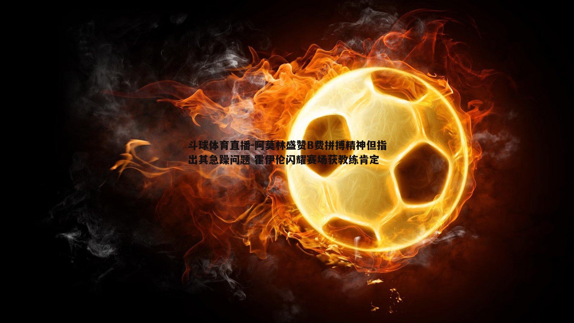 阿莫林盛赞B费拼搏精神但指出其急躁问题 霍伊伦闪耀赛场获教练肯定