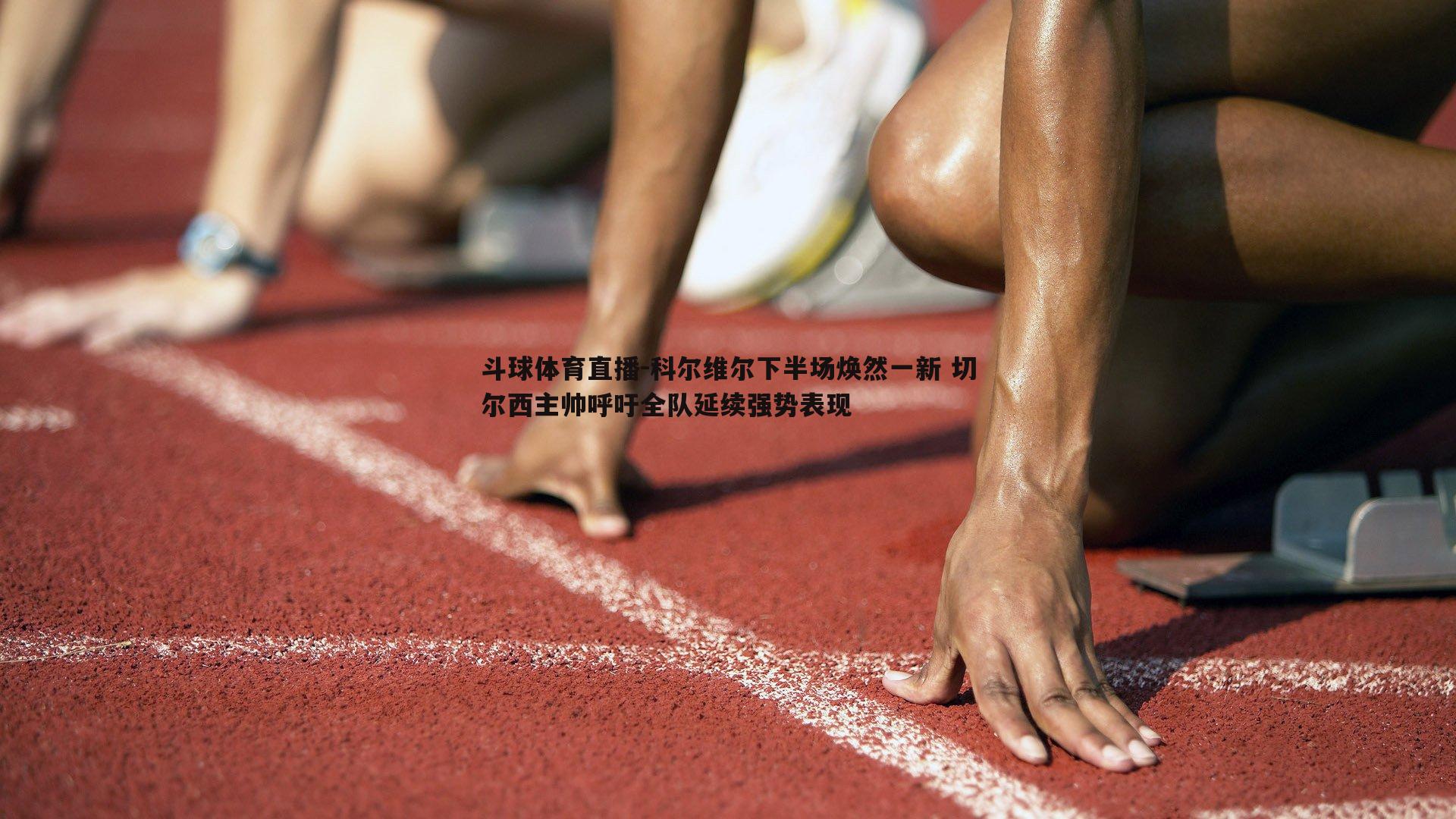 科尔维尔下半场焕然一新 切尔西主帅呼吁全队延续强势表现