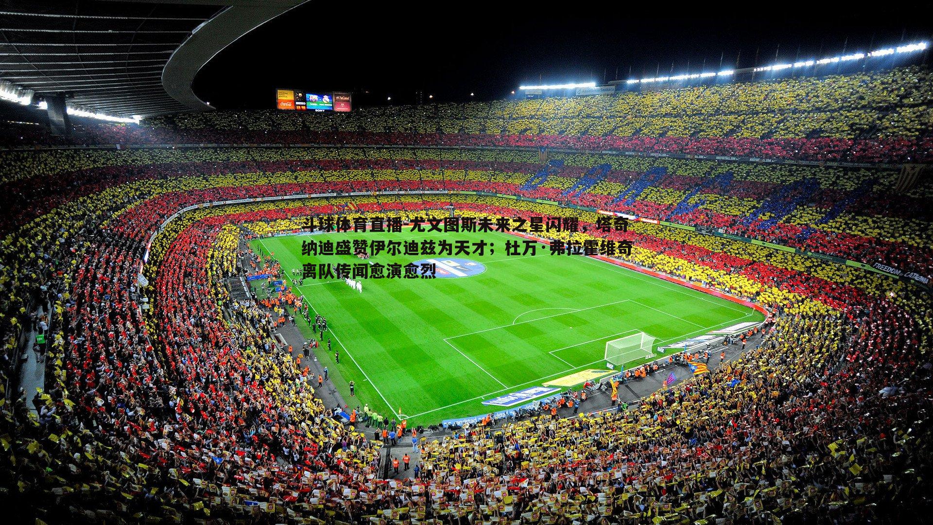 尤文图斯未来之星闪耀，塔奇纳迪盛赞伊尔迪兹为天才；杜万·弗拉霍维奇离队传闻愈演愈烈