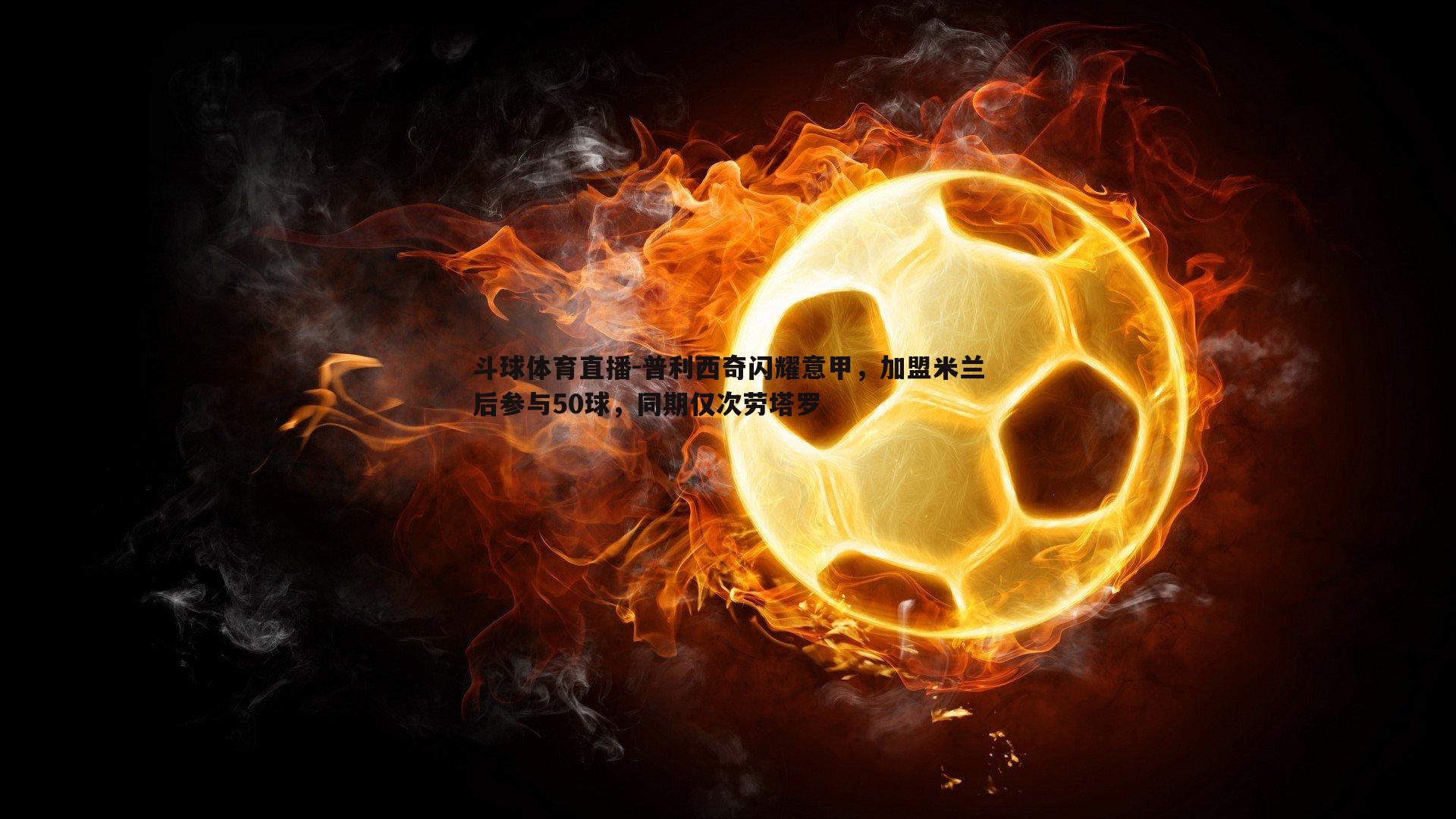 普利西奇闪耀意甲，加盟米兰后参与50球，同期仅次劳塔罗