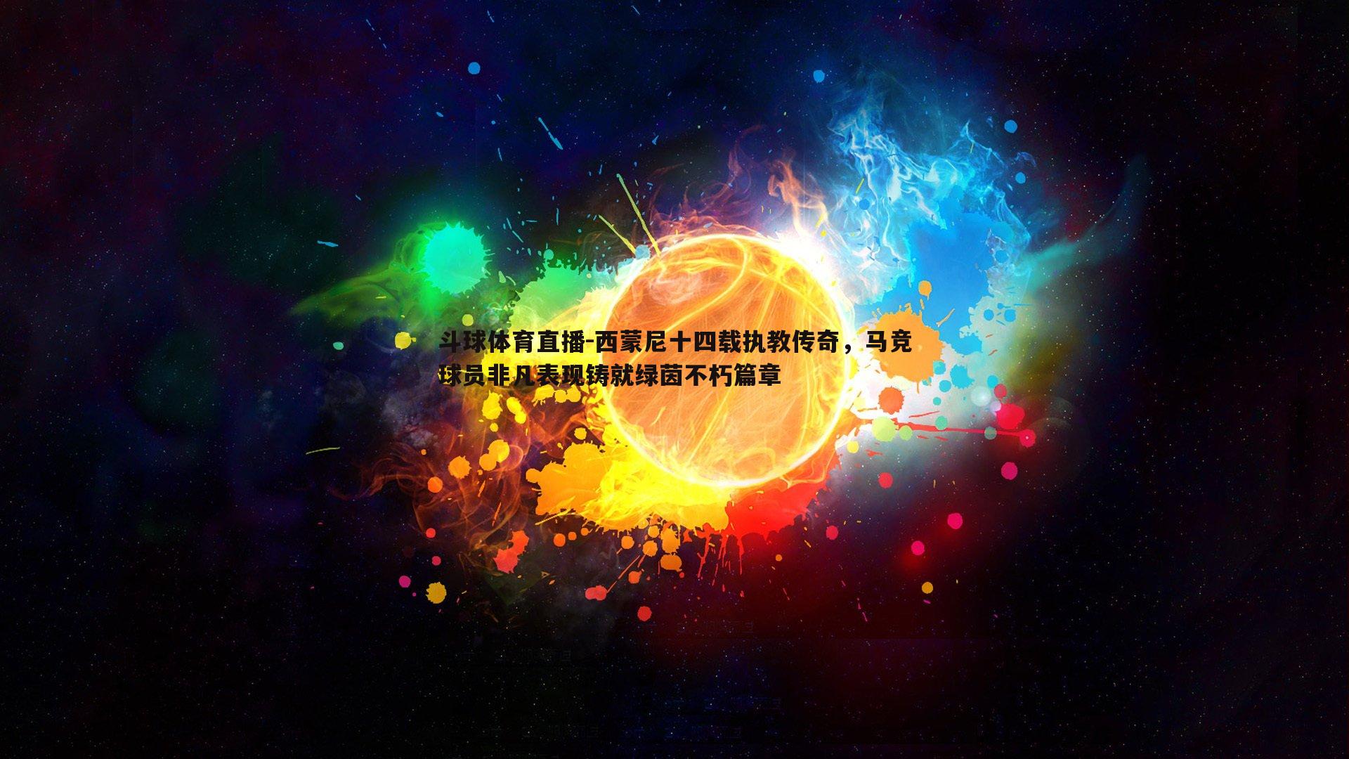 西蒙尼十四载执教传奇，马竞球员非凡表现铸就绿茵不朽篇章